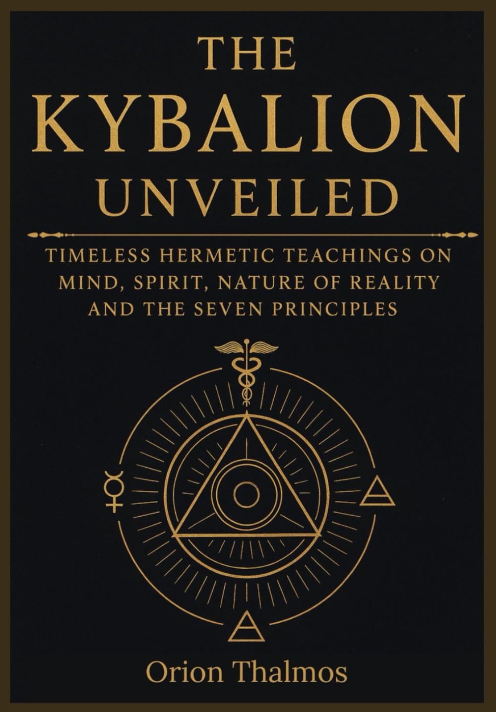 THE KYBALION UNVEILED: Timeless Hermetic Teachings on Mind, Spirit, Nature of Reality and the Seven Principles (The Timeless Series of Ancient Knowledge, Mysticism, and Philosophy)