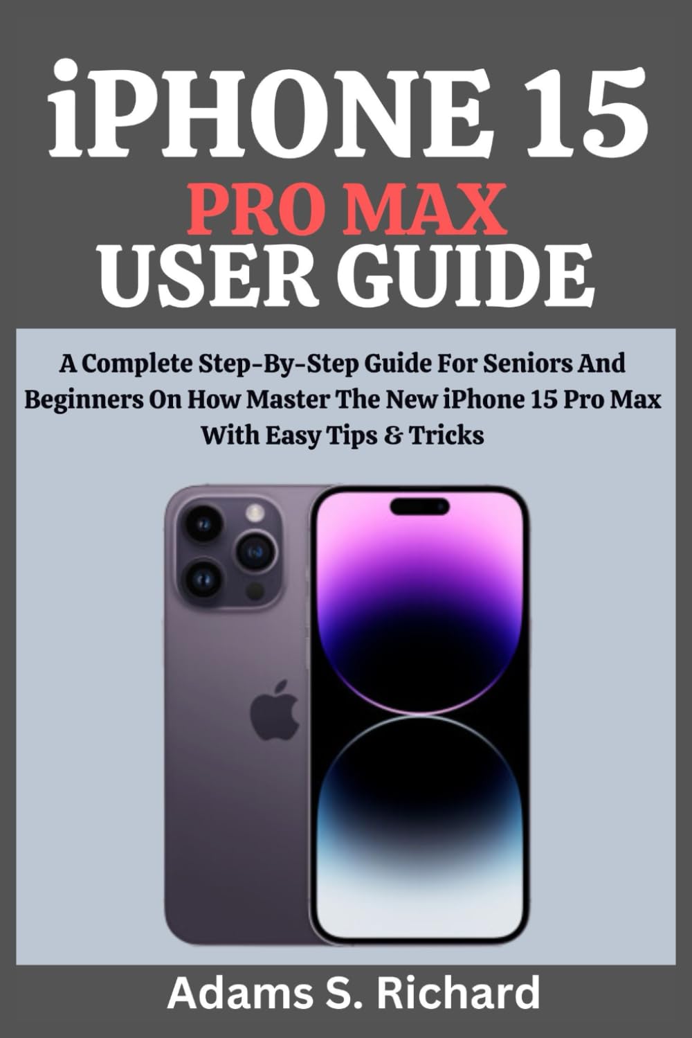 iPHONE 15 PRO MAX USER GUIDE: A Complete Step-By-Step Guide For Seniors And Beginners On How Master The New iPhone 15 Pro Max With Easy Tips & Tricks