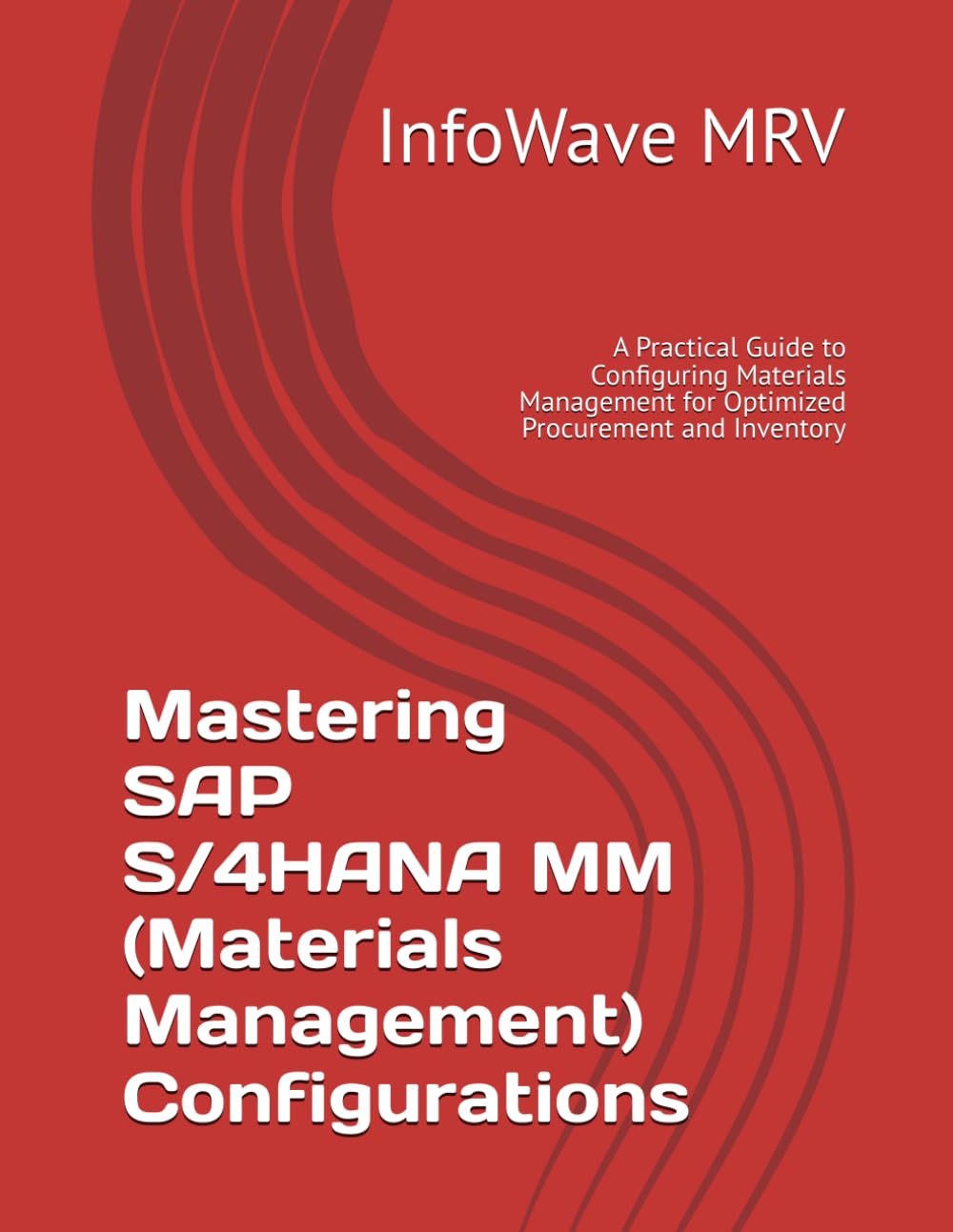 Mastering SAP S/4HANA MM (Materials Management) Configurations: A Practical Guide to Configuring Materials Management for Optimized Procurement and Inventory