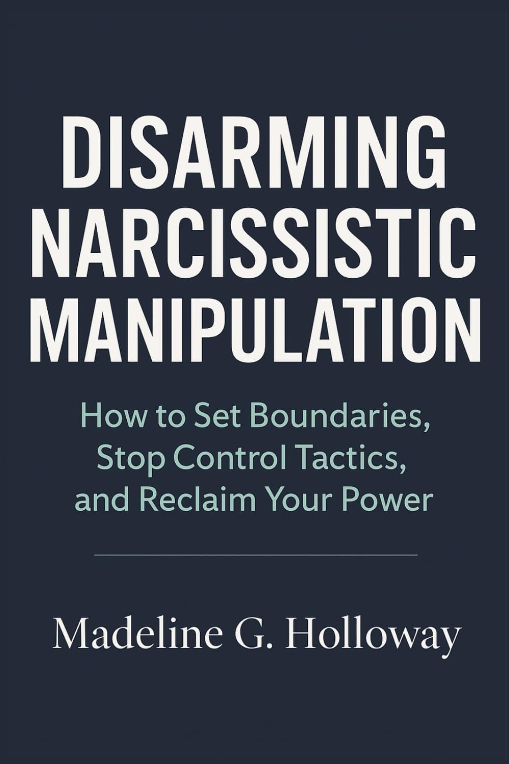 Disarming Narcissistic Manipulation: How to Set Boundaries, Stop Control Tactics, and Reclaim Your Power