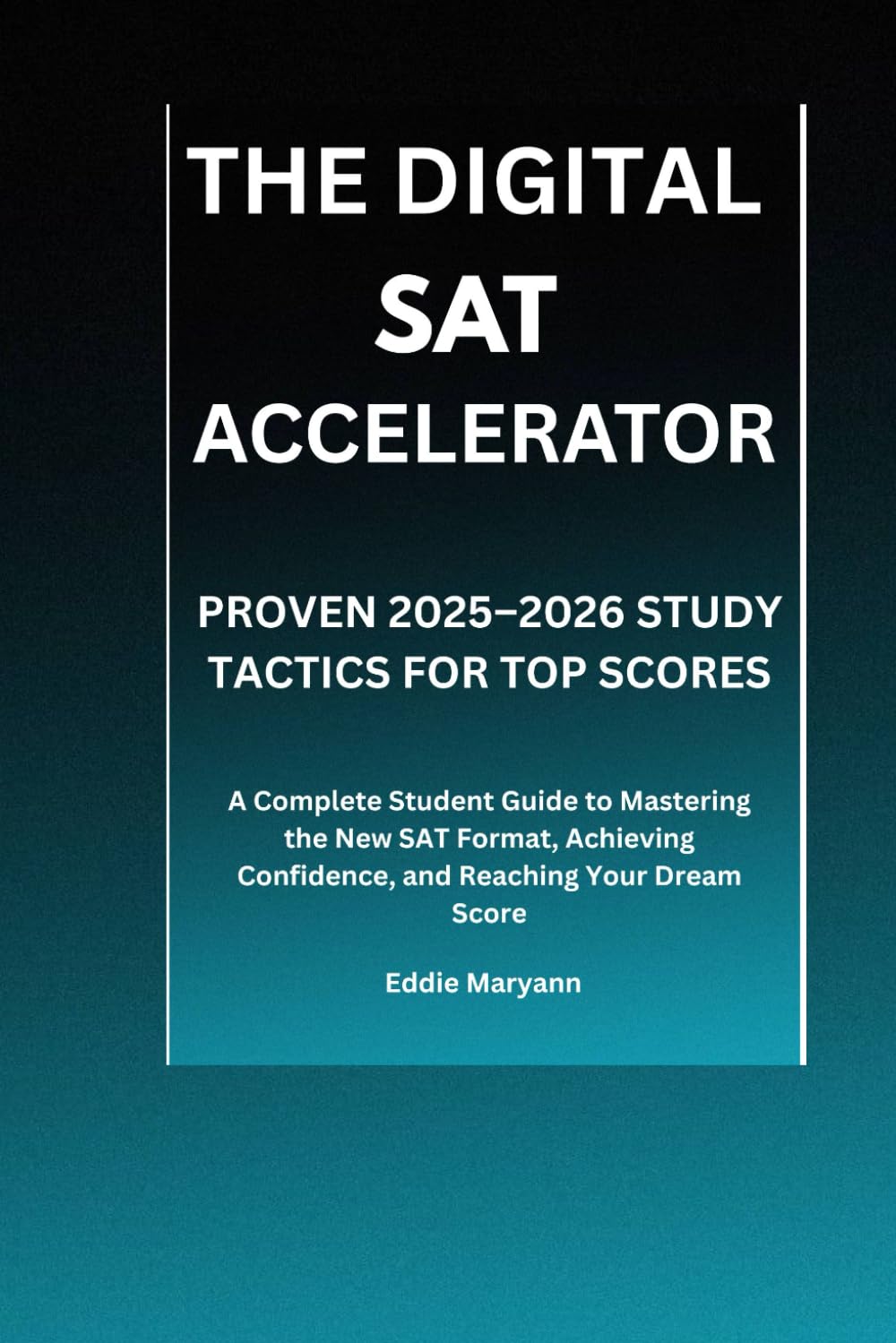 THE DIGITAL SAT ACCELERATOR: PROVEN 2025–2026 STUDY TACTICS FOR TOP SCORES: A Complete Student Guide to Mastering the New SAT Format, Achieving Confidence, and Reaching Your Dream Score
