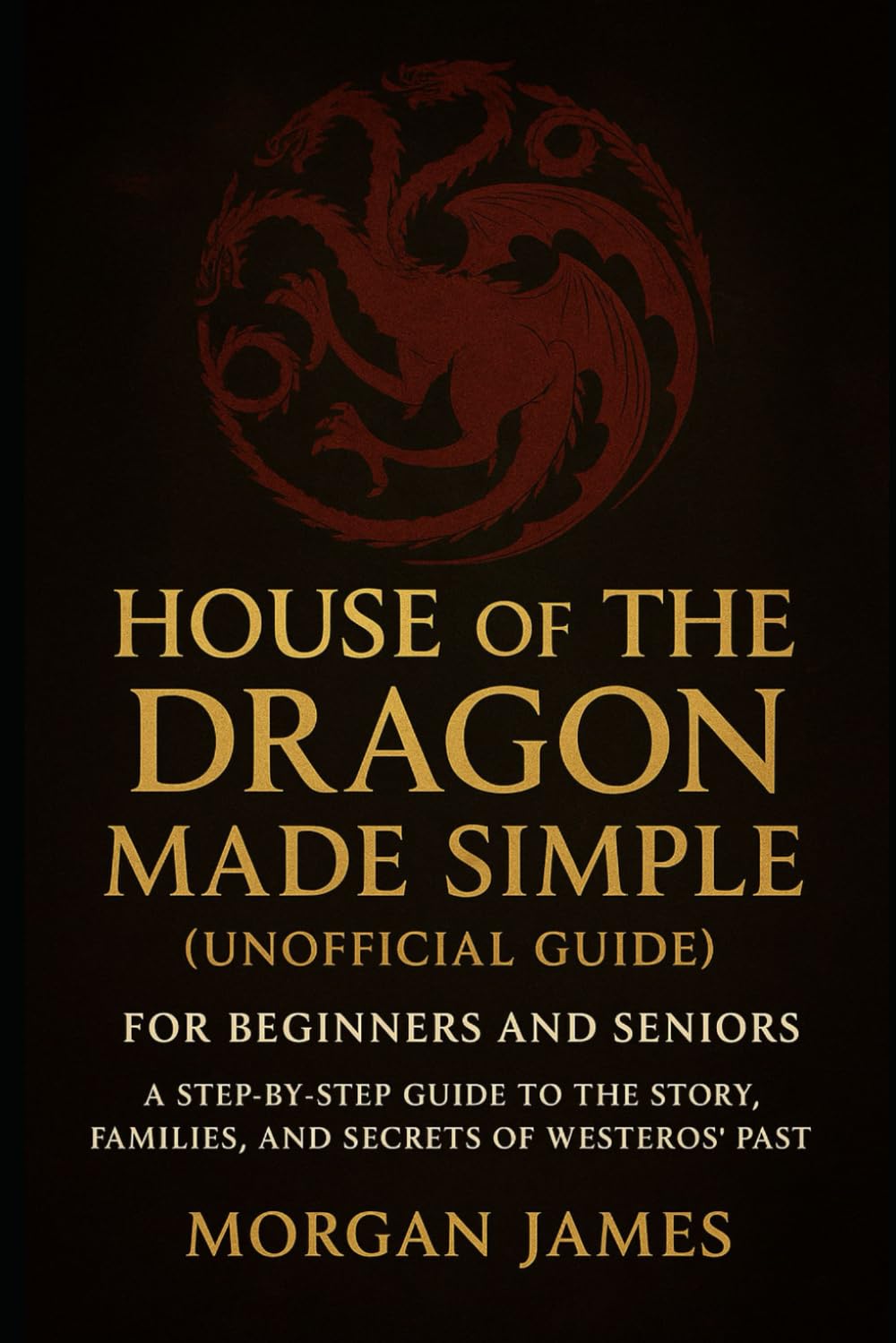 House of the Dragon Made Simple (Unofficial Guide): For Beginners and Seniors: A Step-by-Step Guide to the Story, Families, and Secrets of Westeros’ Past (Movie and Game guide review)