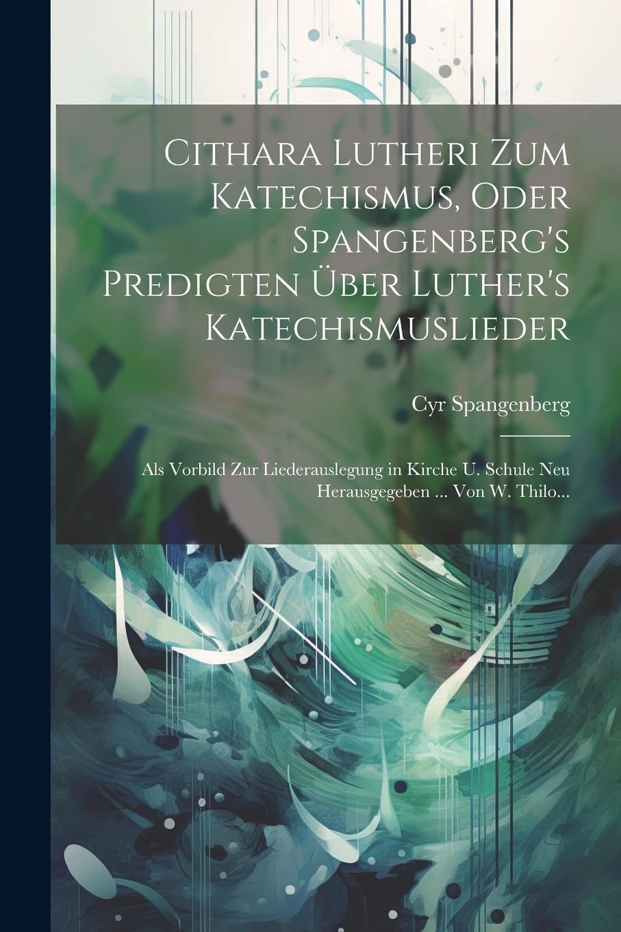 Cithara Lutheri zum Katechismus, oder Spangenberg's Predigten über Luther's Katechismuslieder: Als Vorbild zur Liederauslegung in Kirche u. Schule neu herausgegeben ... Von W. Thilo...
