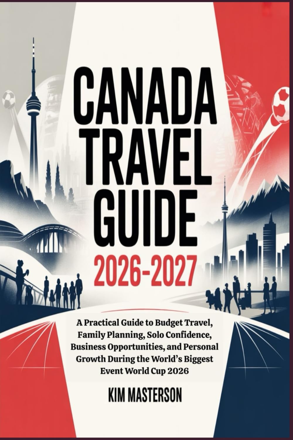 Canada Travel Guide 2026–2027: A Practical Guide to Budget Travel, Family Planning, Solo Confidence, Business Opportunities, and Personal Growth During the World’s Biggest Event World Cup 2026