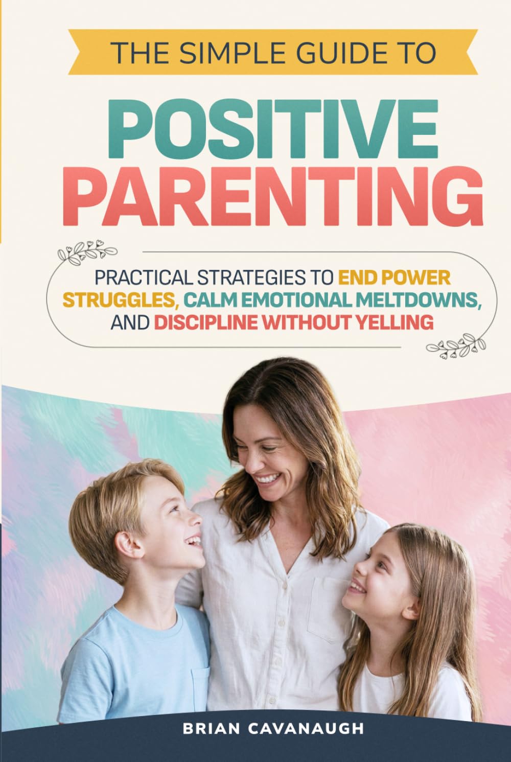 The Simple Guide to Positive Parenting: Practical Strategies to End Power Struggles, Calm Emotional Meltdowns, and Discipline Without Yelling