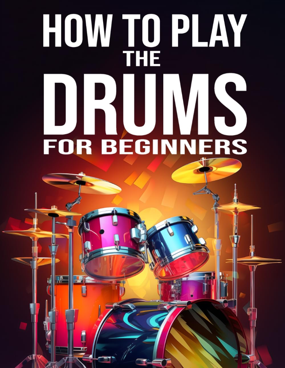 How to Play the Drums for Beginners: A Complete Guide to Acquiring Mastery Over the Instrument and Playing It (Instruments for Beginners)