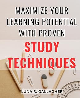 Maximize Your Learning Potential with Proven Study Techniques: Unlock Your Full Academic Potential with Tested and Effective Study Strategies