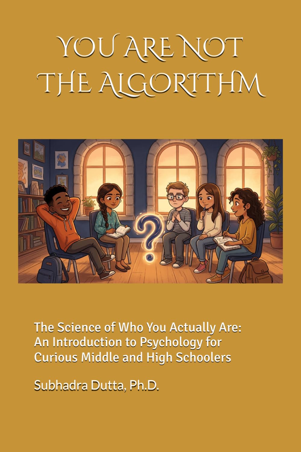 YOU ARE NOT THE ALGORITHM: The Science of Who You Actually Are. An Introduction to Psychology for Curious Middle and High Schoolers.