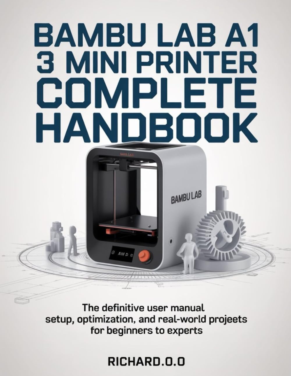 BAMBU LAB A1 MINI 3D PRINTER COMPLETE HANDBOOK: The Definitive User Manual Setup, Optimization, and Real-World Projects for Beginners to Experts