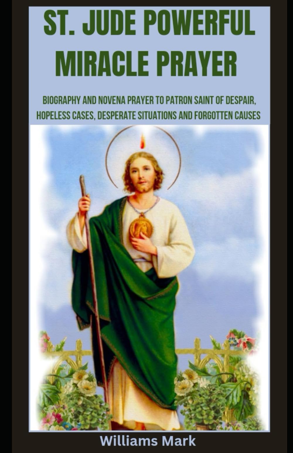 St jude Powerful Miracle Prayer: Biography and Novena Prayer to Patron Saint of despair, hopeless cases, desperate situations and forgotten Causes ( ... prayer book) (Catholic Novena Prayers Series)