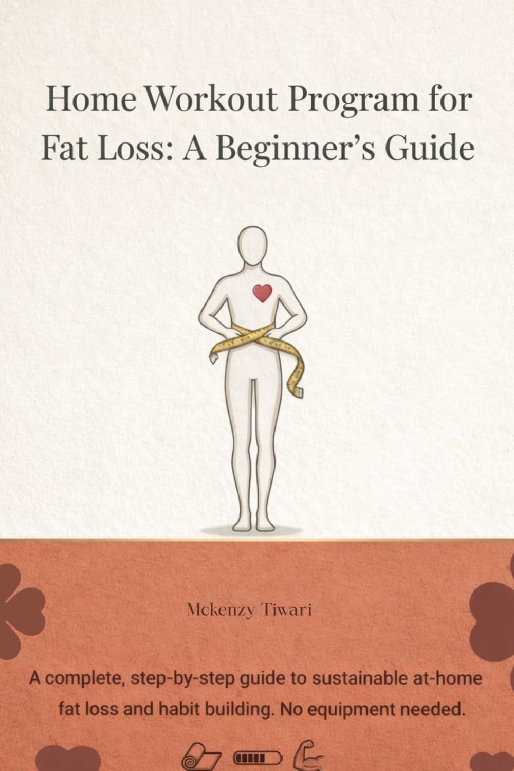 Home Workout Program for Fat Loss: A Beginner’s Guide: A Beginner’s Step-by-Step Guide to Burn Fat at Home and building lasting fitness habits without equipment