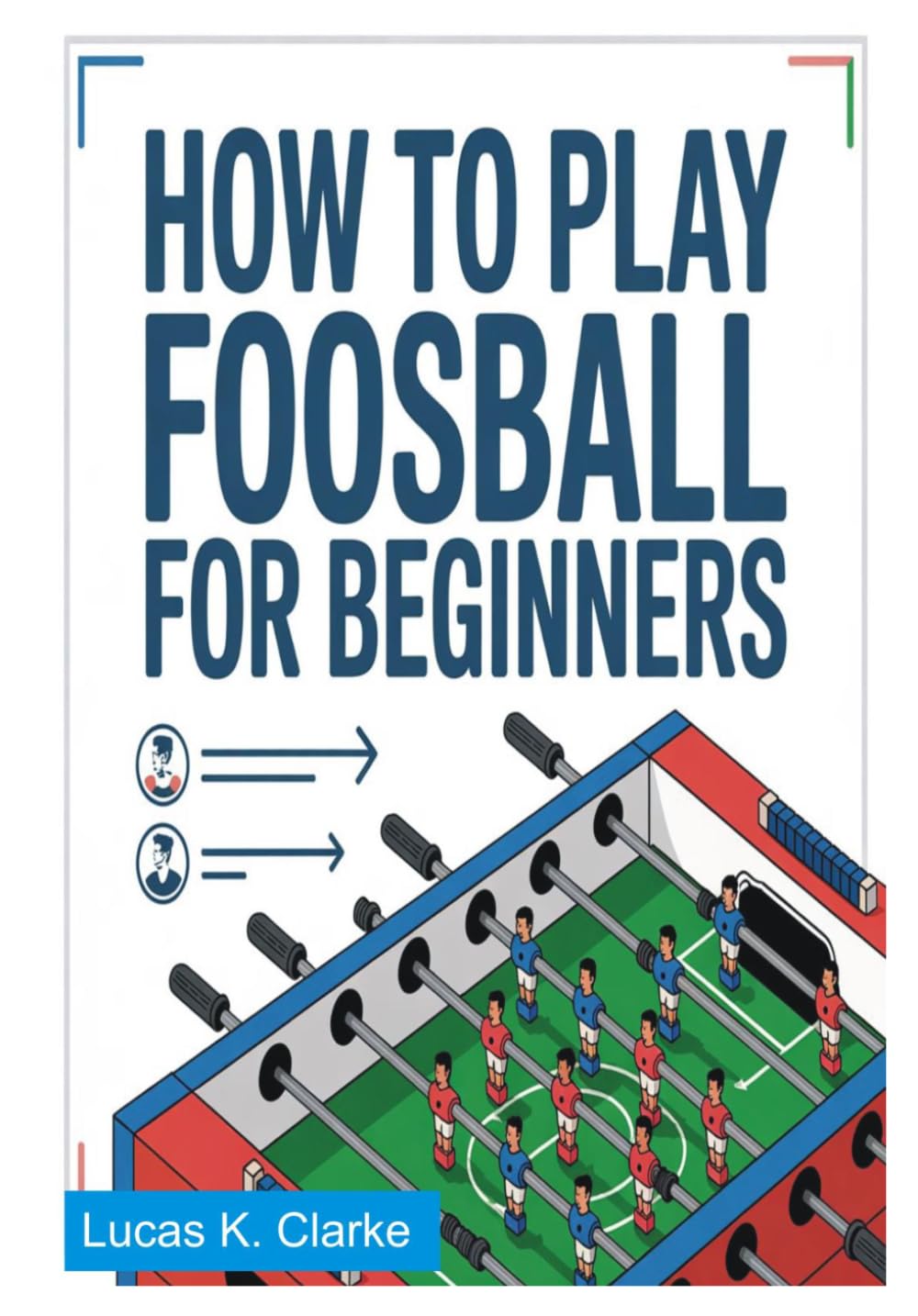 HOW TO PLAY FOOSBALL FOR BEGINNERS: A Complete Step-by-Step Guide to Mastering Table Soccer Techniques, Rules, Strategies, and Winning Skills from Beginner to Confident Player