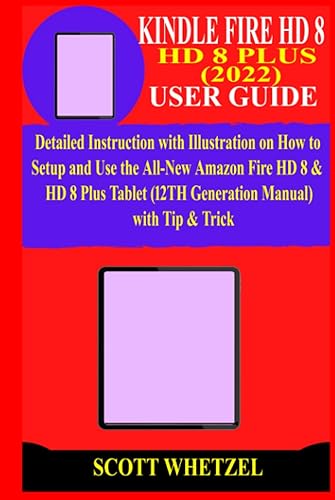 KINDLE FIRE HD 8 &amp; HD 8 PLUS (2022) USER GUIDE: Detailed Instruction with Illustration on How to Setup and Use the All-New Amazon Fire HD 8 &amp; HD 8 Plus Tablet (12TH Generation Manual) with Tip &amp; Trick