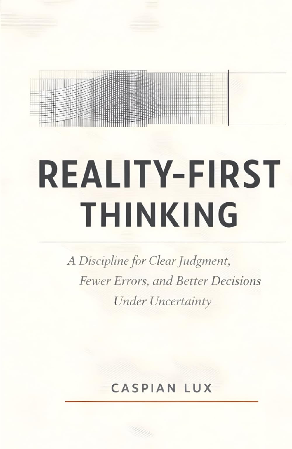 Reality-First Thinking: A Discipline for Clear Judgment, Fewer Errors, and Better Decisions Under Uncertainty (Cognitive Advantage Series)