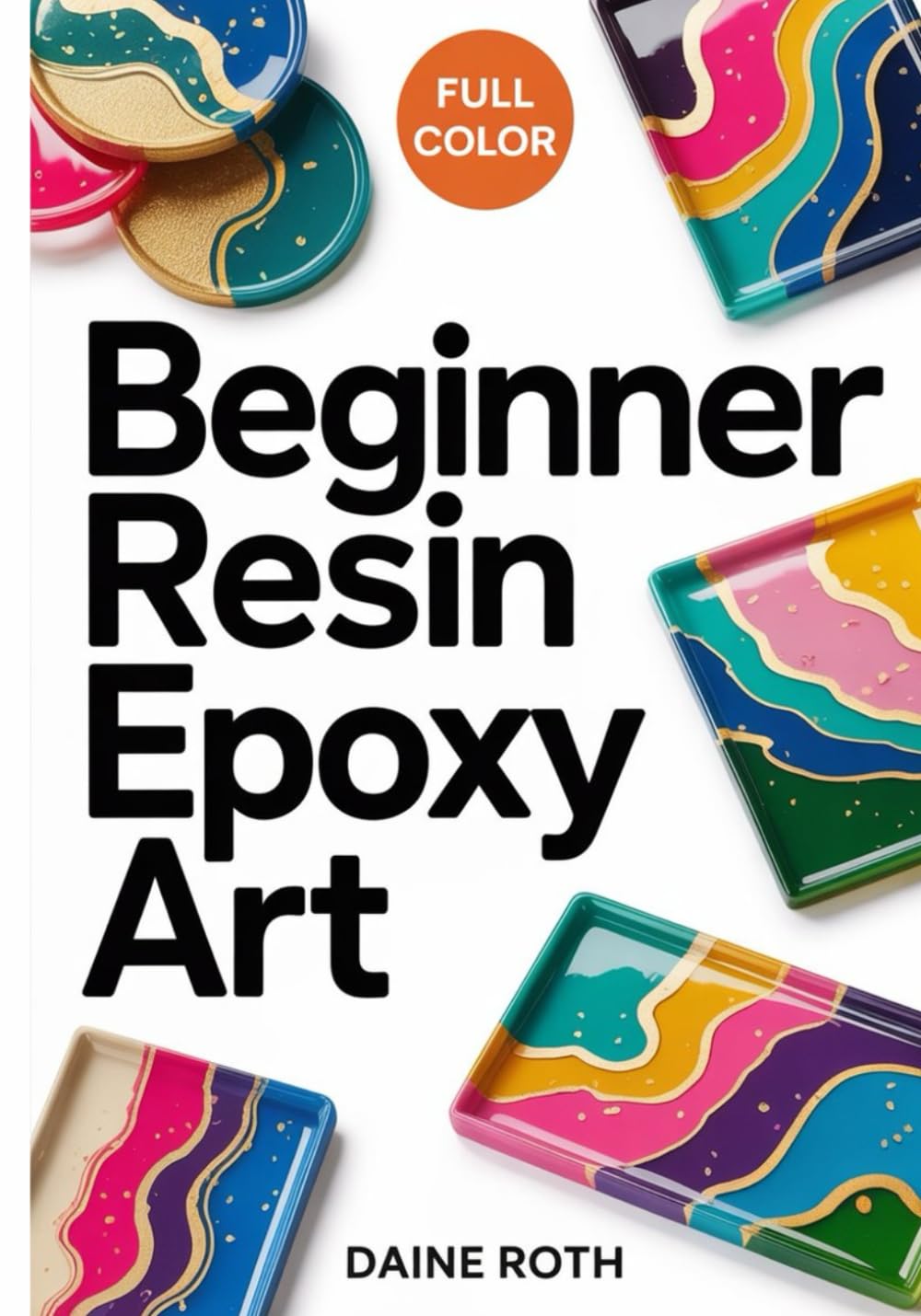 BEGINNER RESIN EPOXY ART: A Step-by-Step Visual Guide to Mastering Epoxy Resin: 30 Modern DIY Projects for Stunning Jewelry, Coasters, and Home Decor with Essential Mixing and Safety Techniques