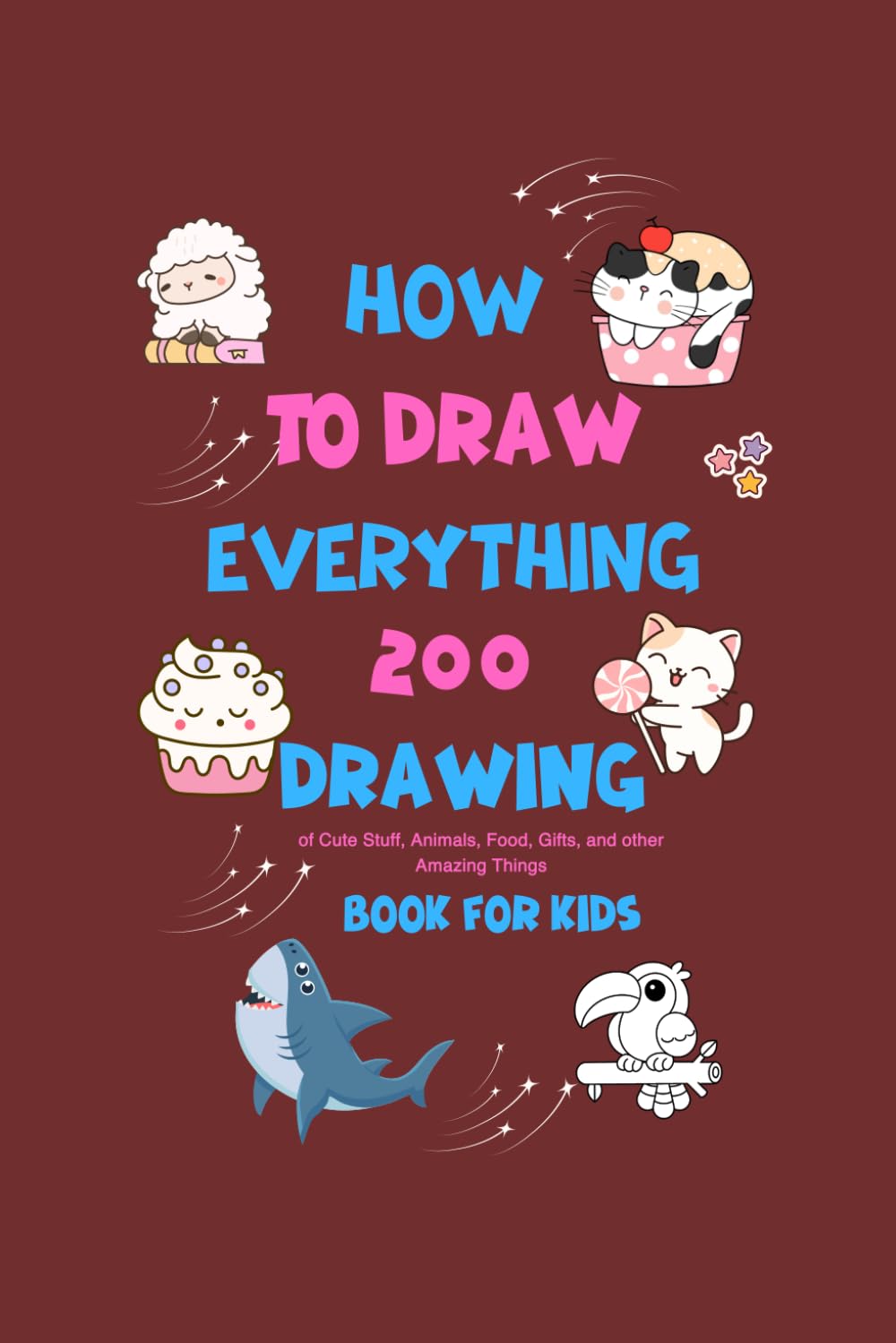 How To Draw Everything: 200 Drawings of Cute Stuff, Animals, Food, Gifts, and Other Amazing Things Book For Kids