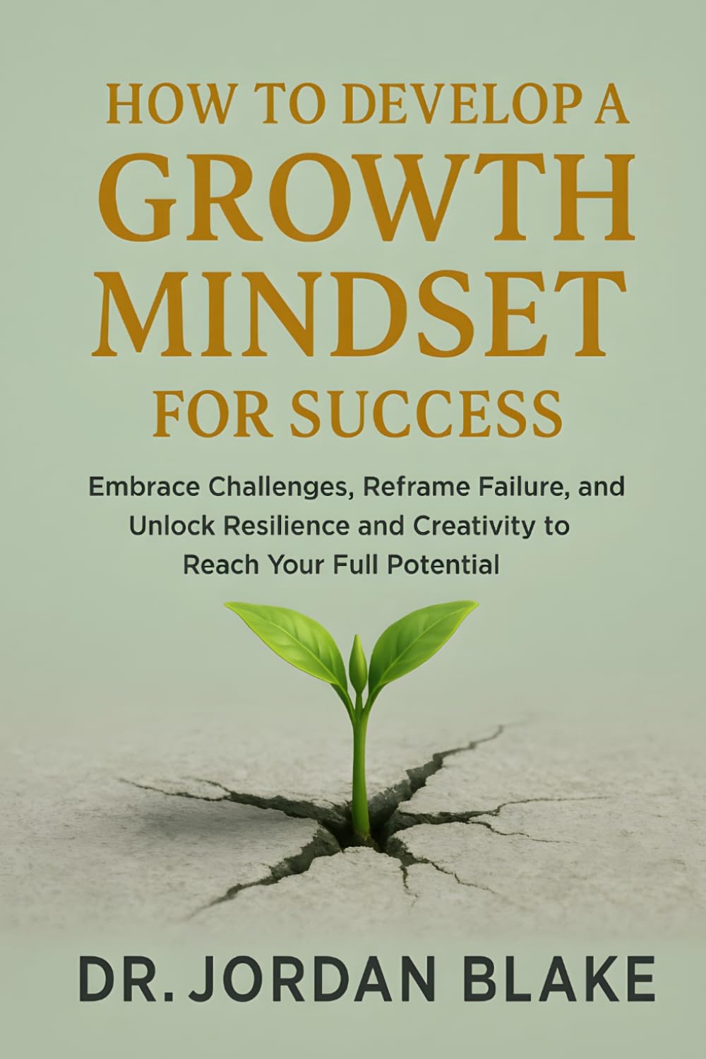 How to Develop a Growth Mindset for Success: Embrace Challenges, Reframe Failure, and Unlock Resilience and Creativity to Reach Your Full Potential (Personal Mastery Series)
