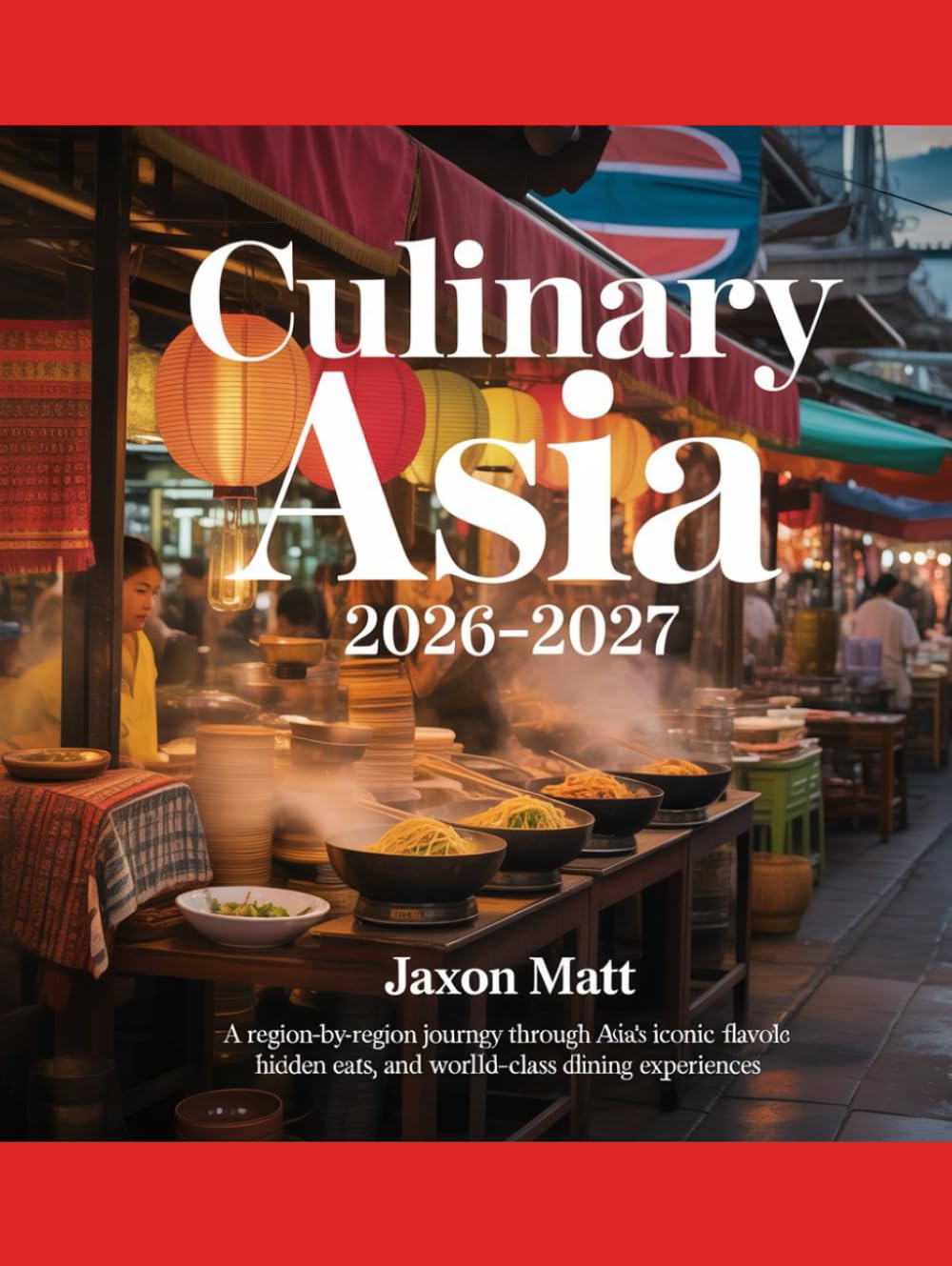 CULINARY ASIA 2026–2027: A Region-by-Region Journey Through Asia’s Iconic Flavors, Hidden Eats, and World-Class Dining Experiences