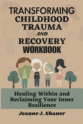 Transforming Childhood Trauma and Recovery Workbook: Healing Within and Reclaiming Your Inner Resilience