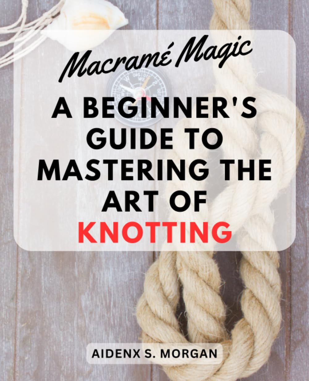 Macramé Magic: A Beginner's Guide to Mastering the Art of Knotting: Step-by-Step Instructions and Creative Projects for Exploring the World of Macramé