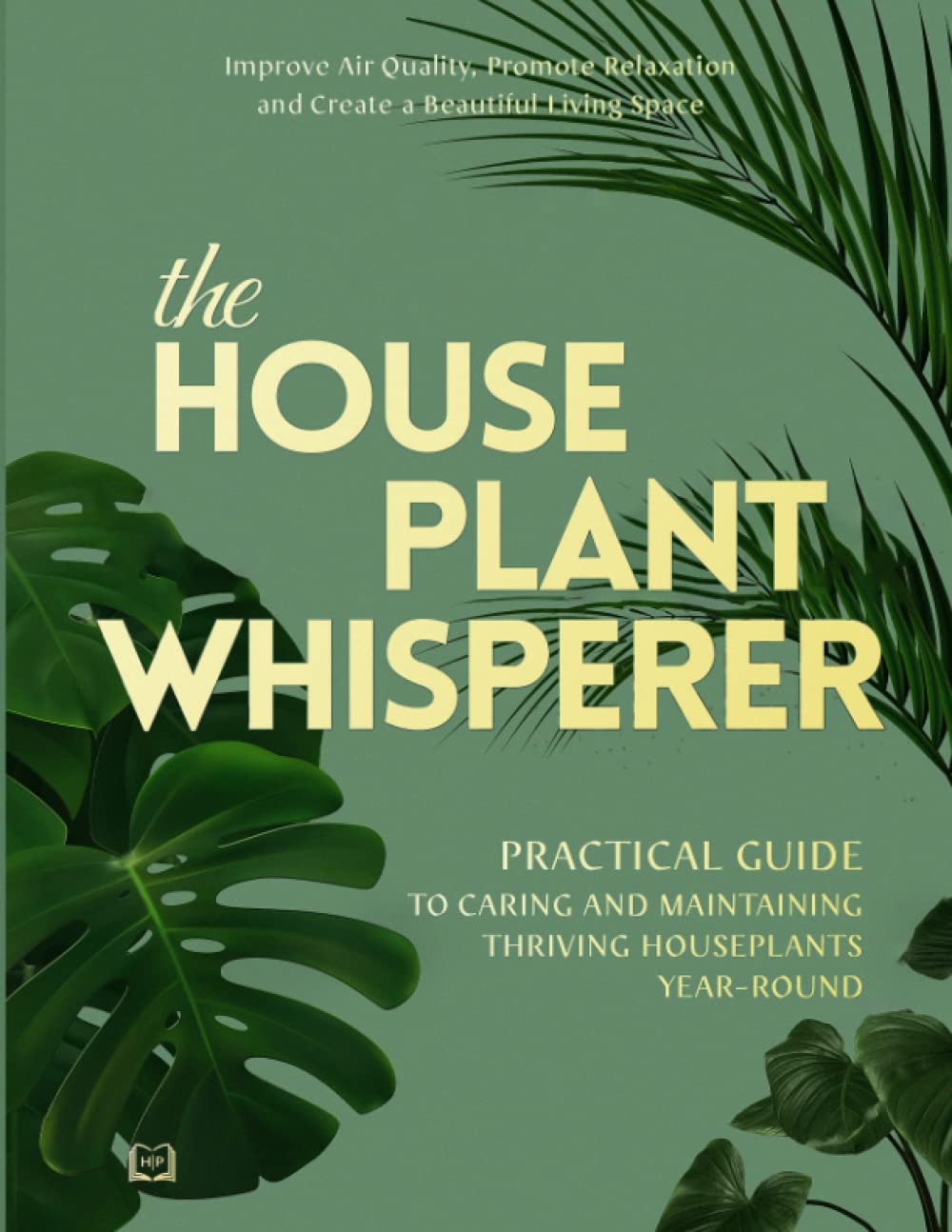The Houseplant Whisperer: Practical Guide to Caring for & Maintaining Thriving Houseplants Year-Round: The Joy of Green, Book 1