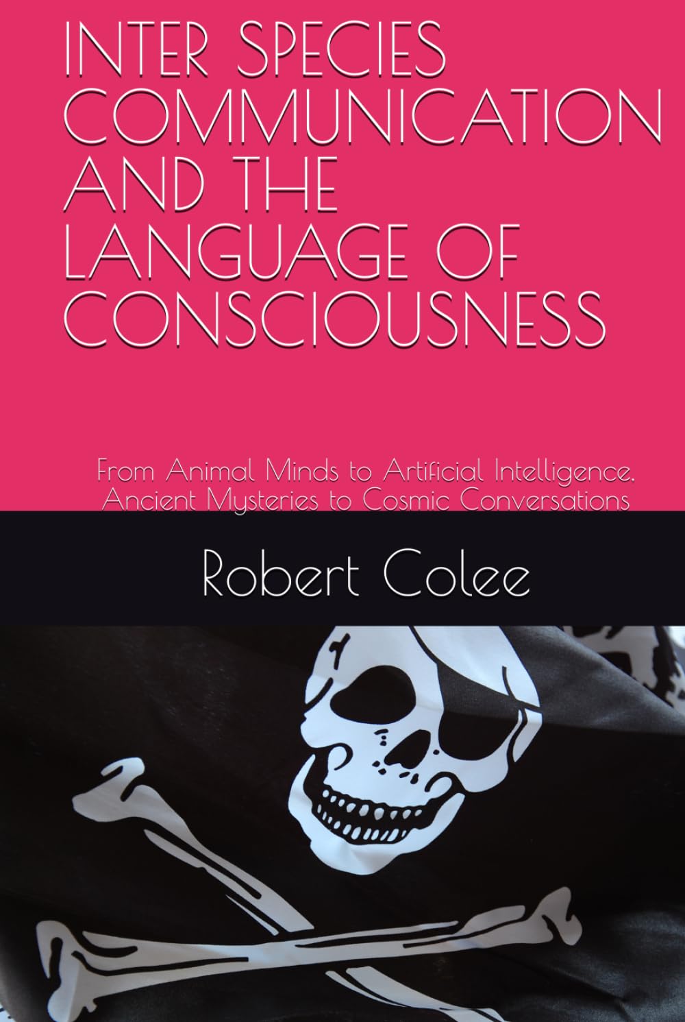 INTER SPECIES COMMUNICATION AND THE LANGUAGE OF CONSCIOUSNESS: From Animal Minds to Artificial Intelligence, Ancient Mysteries to Cosmic Conversations