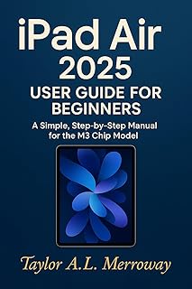 iPad Air 2025 USER GUIDE FOR BEGINNERS: A Simple, Step-by-Step Manual for the M3 Chip Model