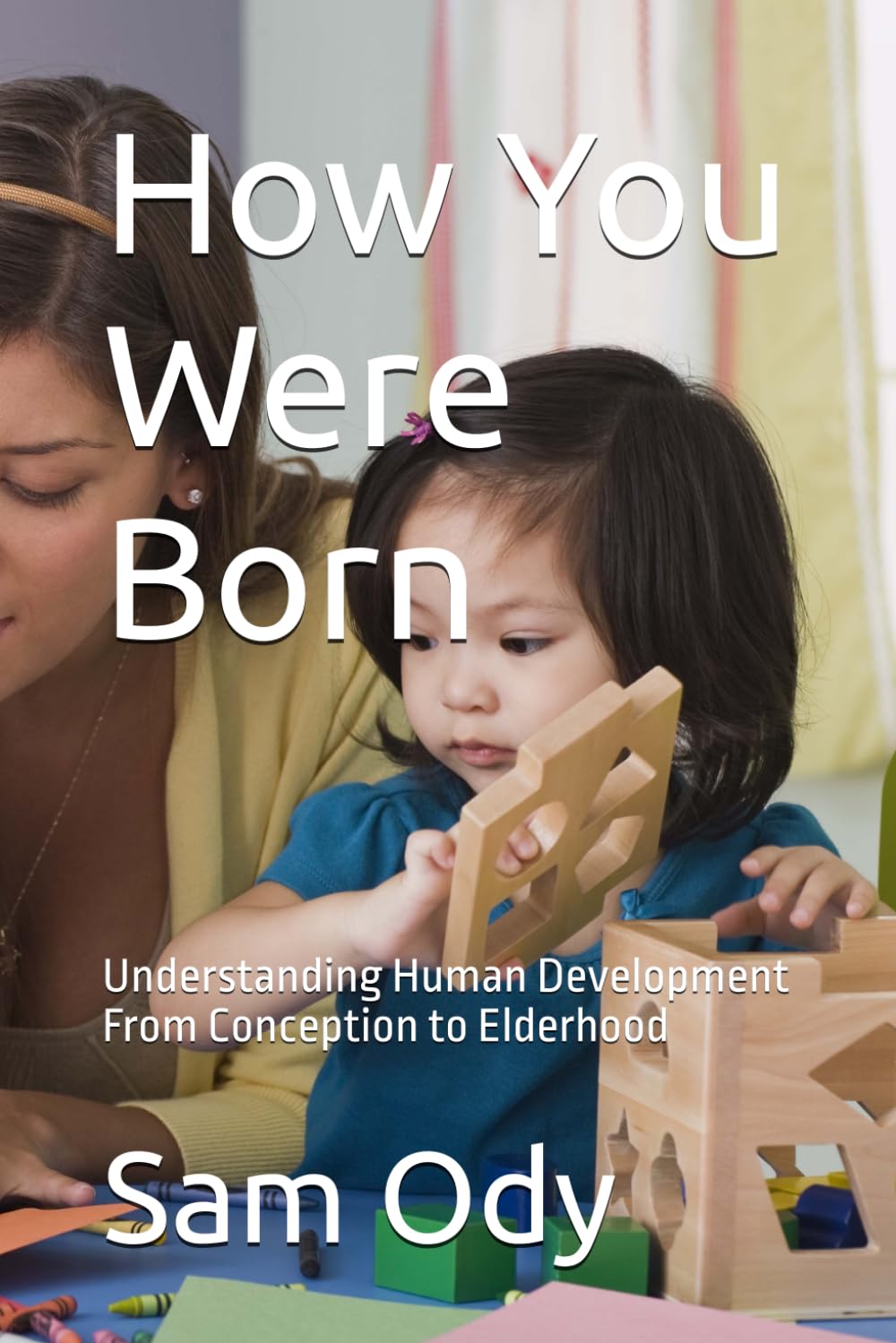 How You Were Born: Understanding Human Development From Conception to Elderhood