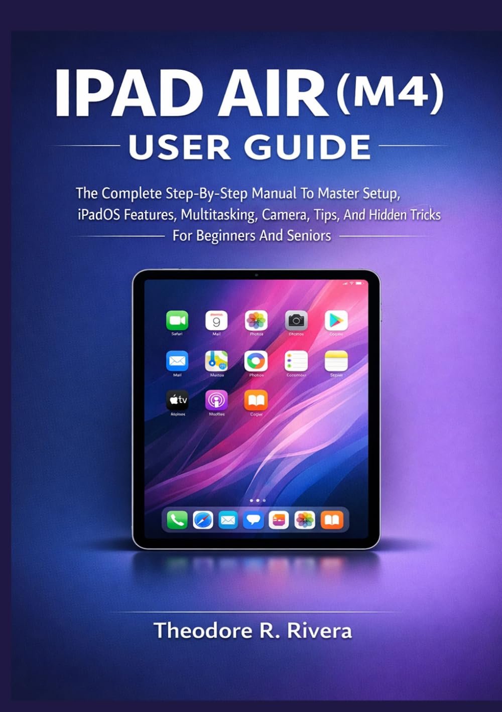 IPAD AIR (M4) USER GUIDE: The Complete Step-By-Step Manual To Master Setup, iPadOS Features, Multitasking, Camera, Tips, And Hidden Tricks For Beginners And Seniors