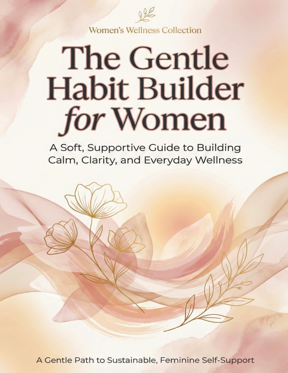 The Gentle Habit Builder for Women: A Soft, Supportive Guide to Creating Routines That Bring Energy, Balance & Calm: Build Healthy Daily Routines ... Ready to Reset Their Habits (The Soft Reset)