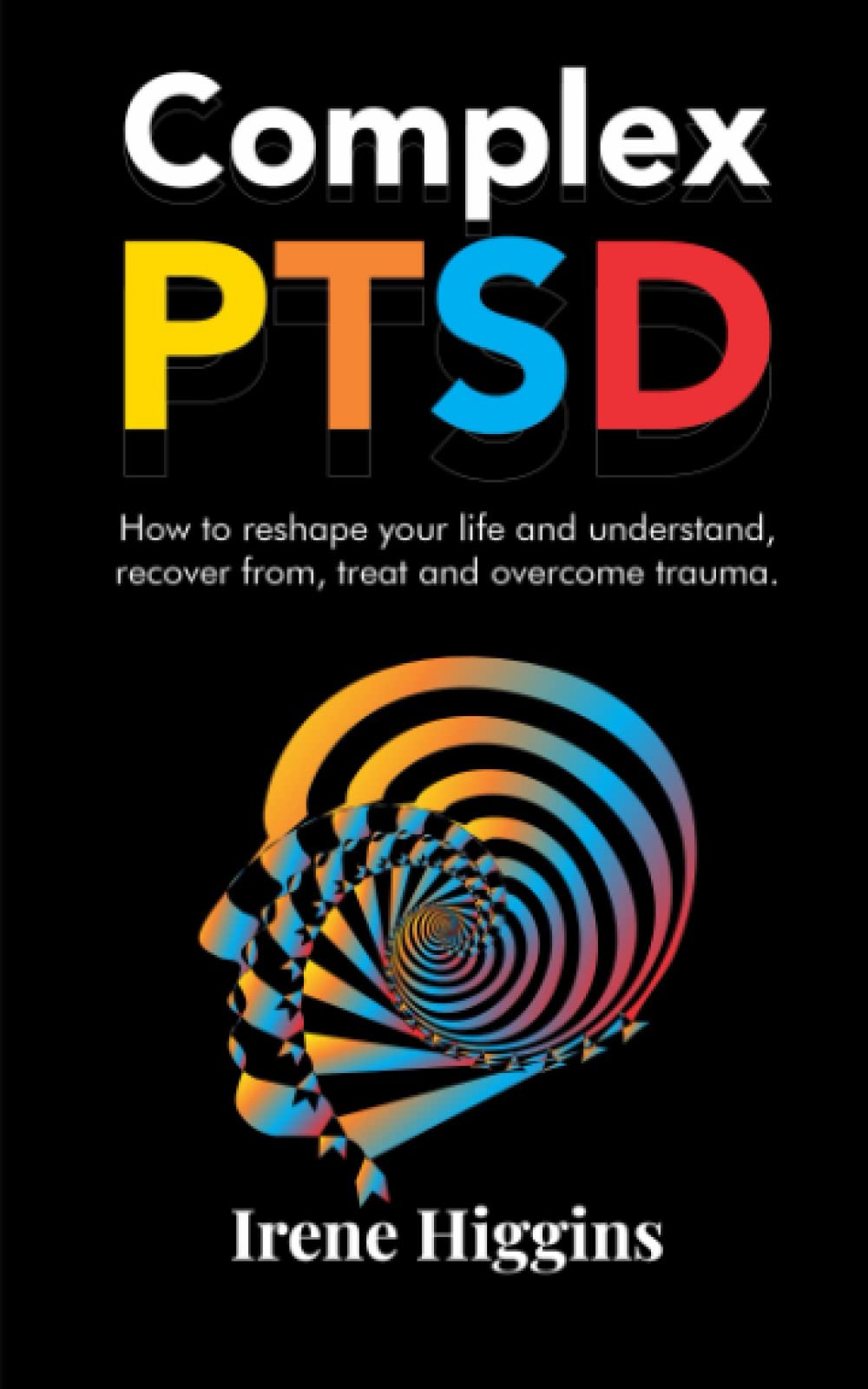 Complex PTSD: How to reshape your life and understand, recover from, treat and overcome Trauma
