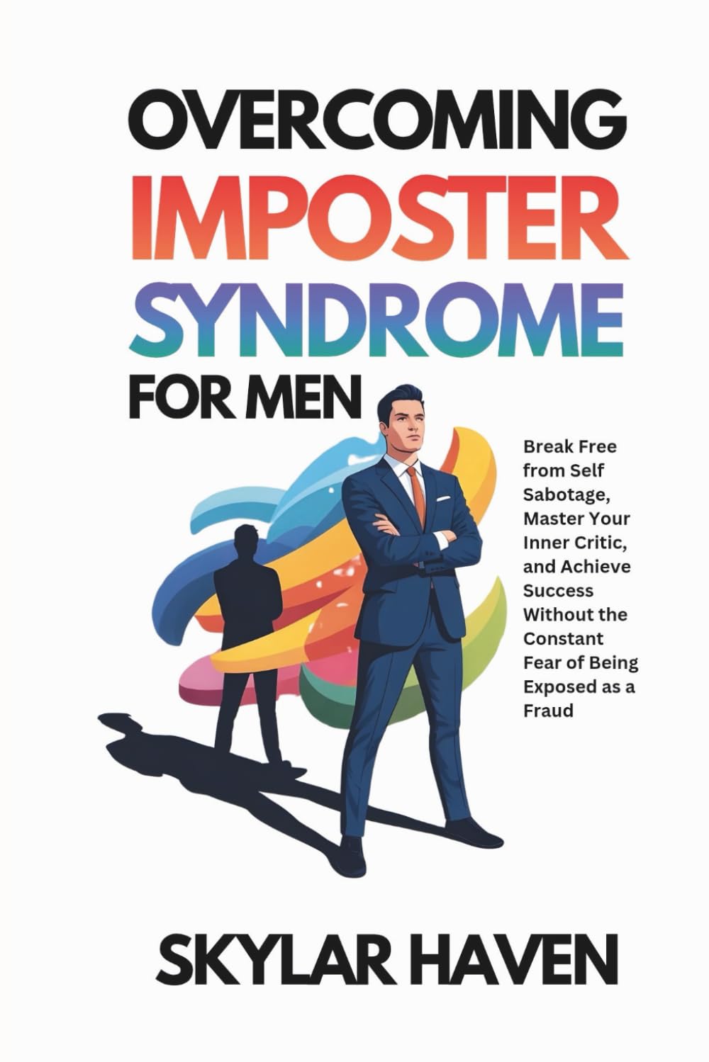 Overcoming Imposter Syndrome for Men: Break Free from Self Sabotage, Master Your Inner Critic, and Achieve Success Without the Constant Fear of Being Exposed as a Fraud