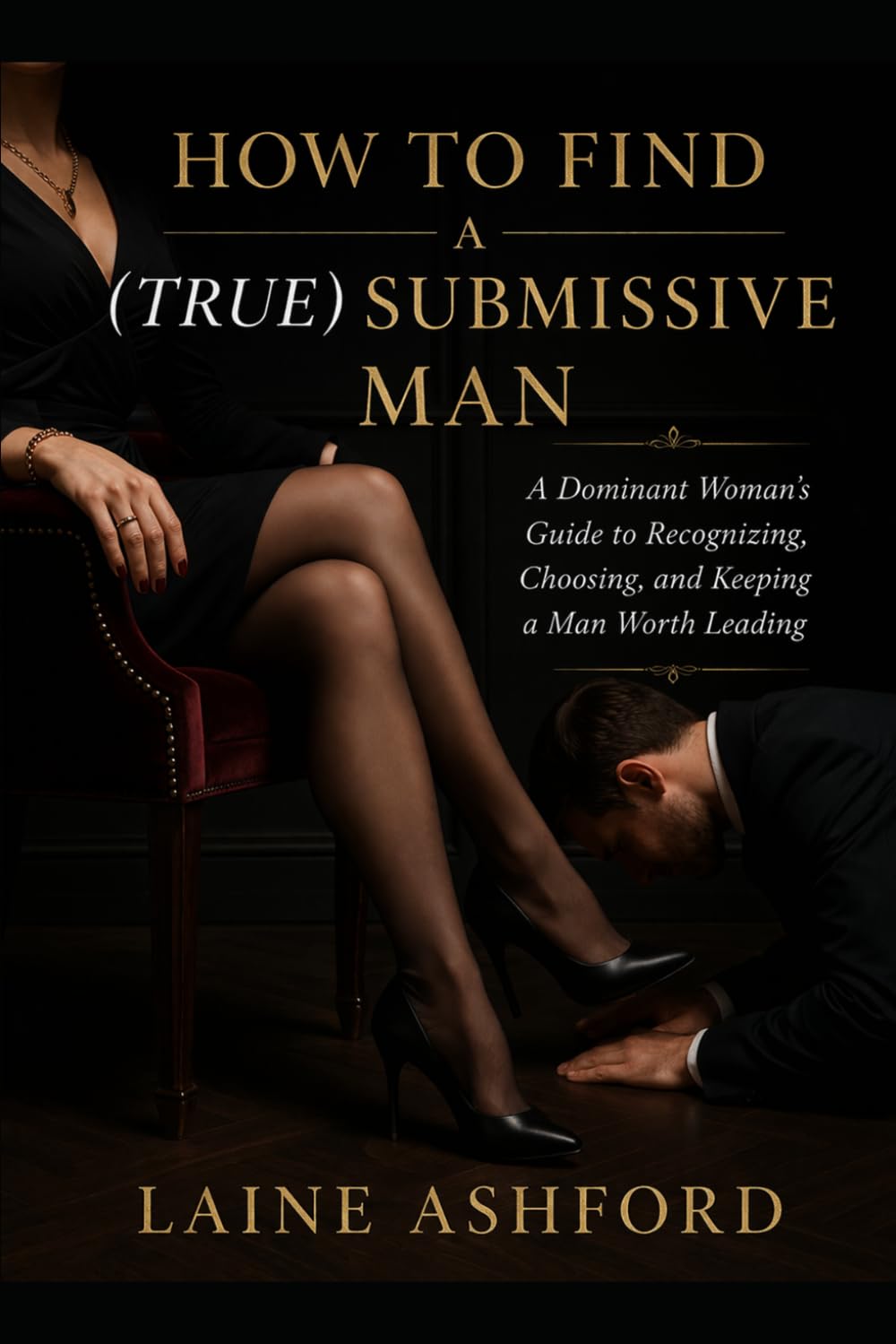 HOW TO FIND A (TRUE) SUBMISSIVE MAN: A Dominant Woman's Guide to Recognizing, Choosing, and Keeping a Man Worth Leading