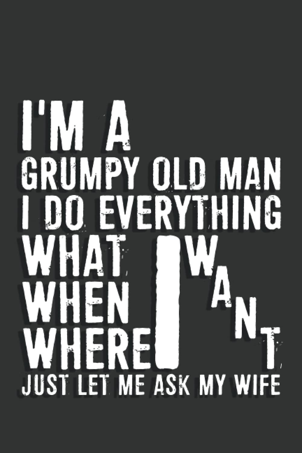 Grumpy Old Man Gifts: I'm A Grumpy Old Man I Do What I Want Just Let Me Ask My Wife Notebook: 6 X 9 Blank Lined, Joke Sarcastic Saying Journal, Gag ... Daddy, Grandfather, Stepfather, Uncle, G-Pop