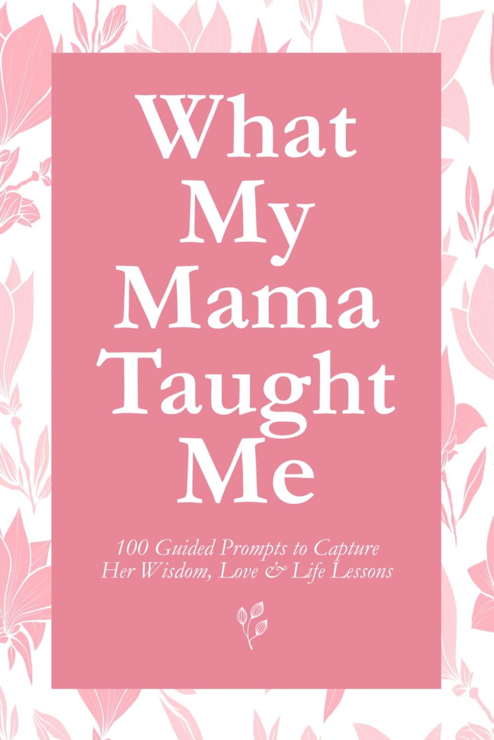 What My Mama Taught Me: 100 Guided Prompts to Capture Her Wisdom, Love & Life Lessons