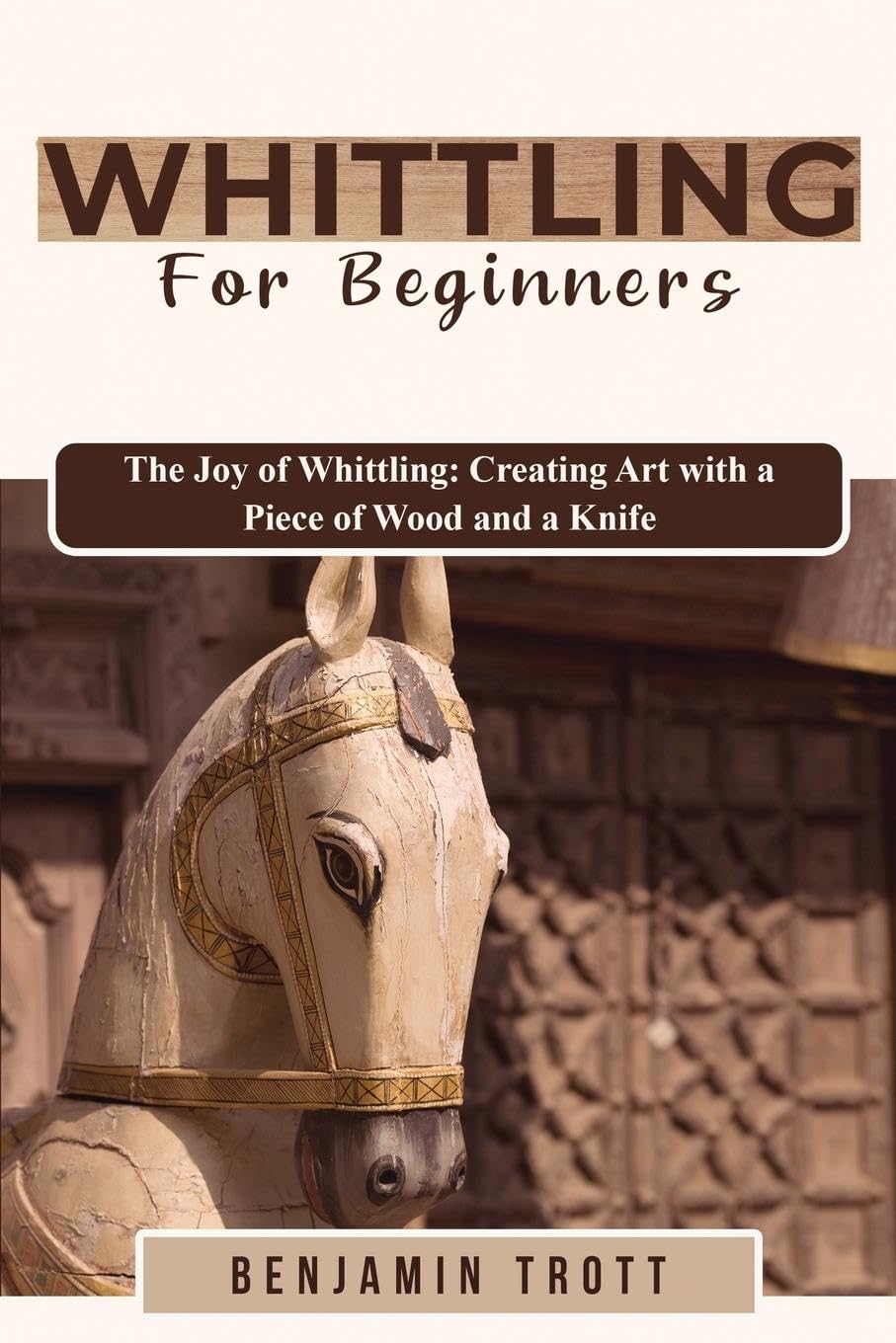 Whittling for Beginners: The Joy of Whittling: Creating Art with a Piece of Wood and a Knife