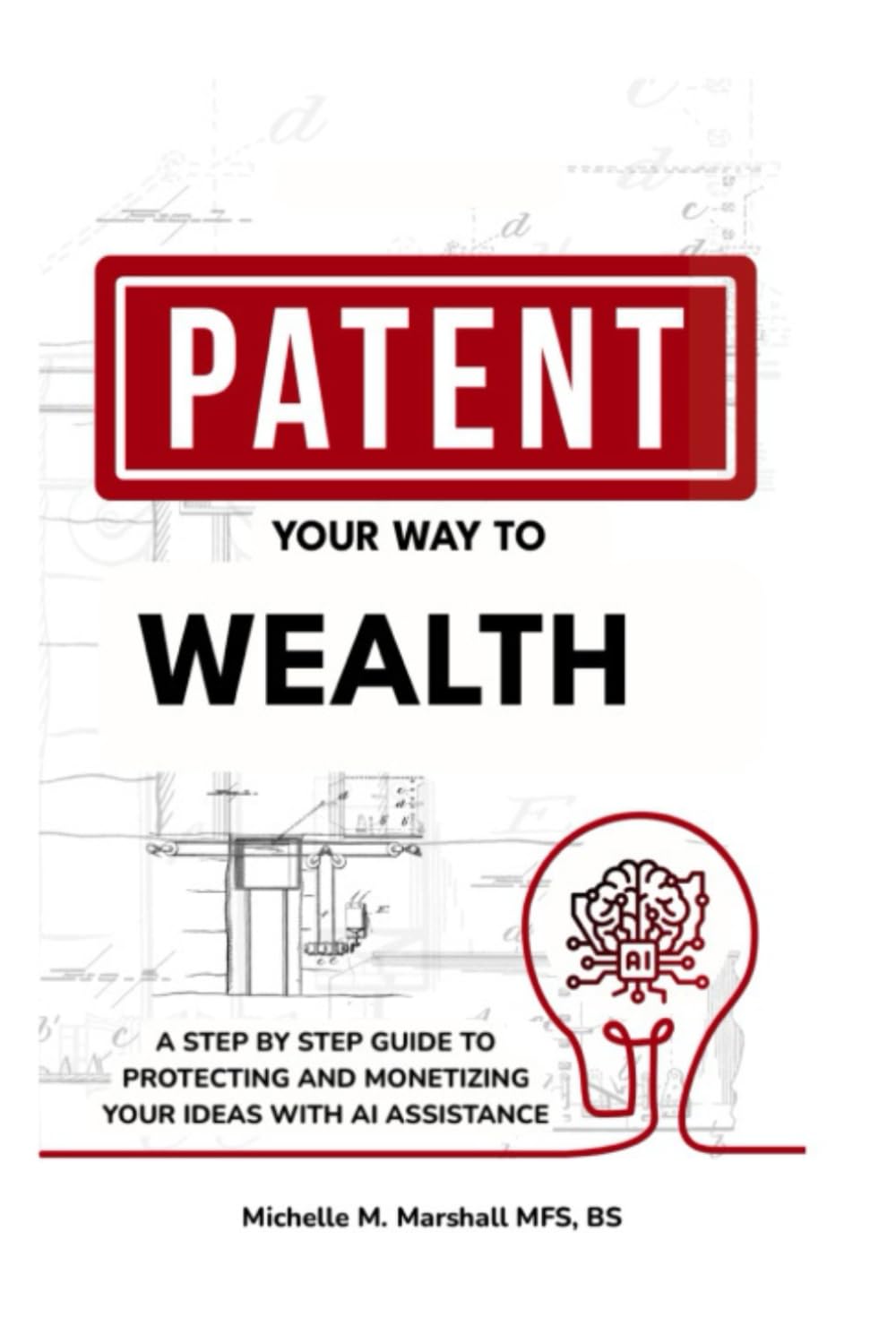 Patent Your Way To Wealth: A STEP BY STEP GUIDE TO PROTECTING AND MONETIZING YOUR IDEAS WITH AI ASSISTANCE
