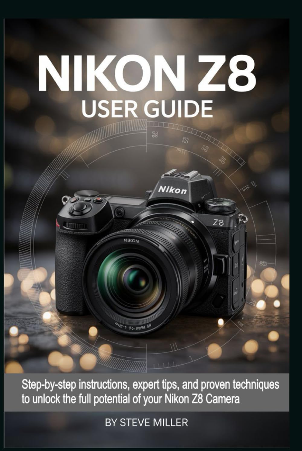 Nikon Z8 User Guide: Step-by-Step Instructions, Expert Tips, and Proven Techniques to Unlock the Full Potential of Your Nikon Z8 Camera