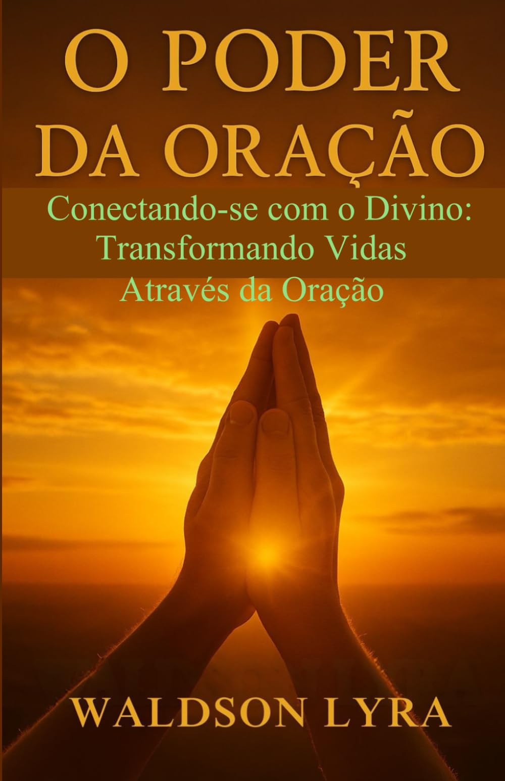 O Poder da Oração: Conectando-se com o Divino: Transformando Vidas Através da Oração