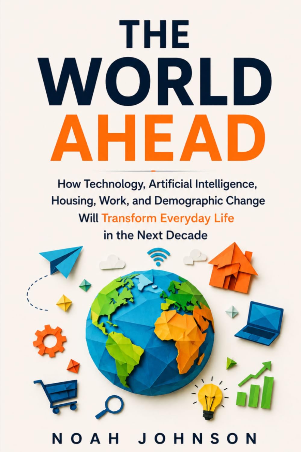 THE WORLD AHEAD: How Technology, Artificial Intelligence, Housing, Work, and Demographic Change Will Transform Everyday Life in the Next Decade