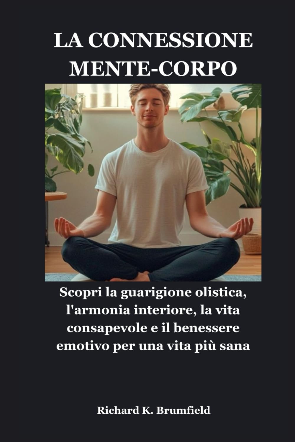 LA CONNESSIONE MENTE-CORPO: Scopri la guarigione olistica, l'armonia interiore, la vita consapevole e il benessere emotivo per una vita più sana