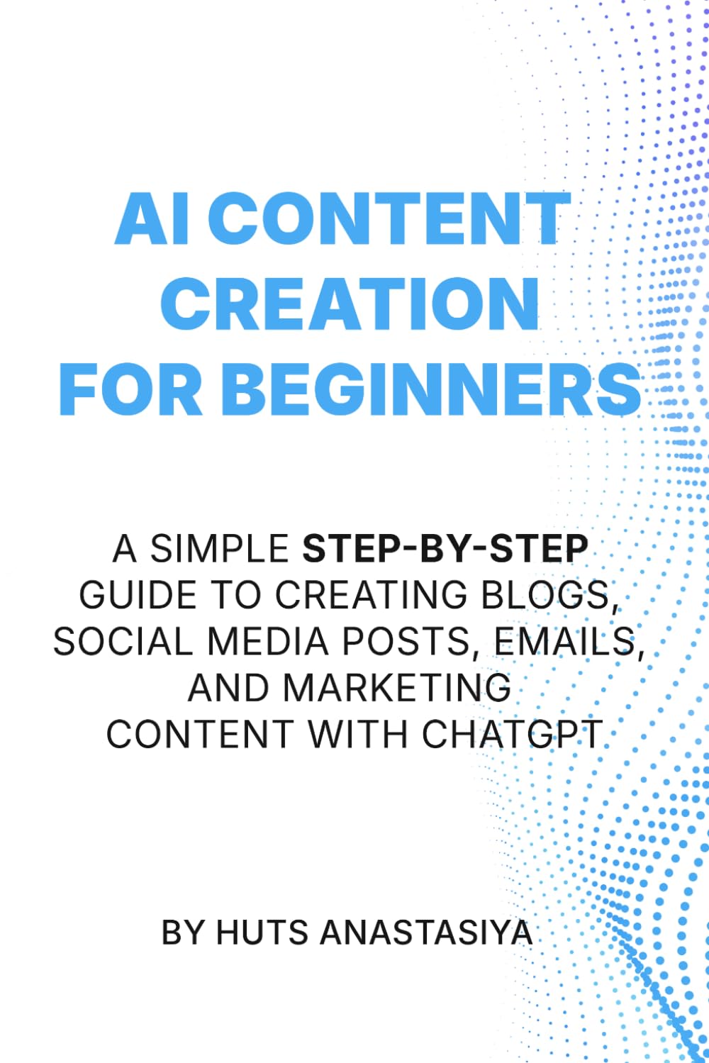 AI Content Creation for Beginners: A Simple Step-by-Step Guide to Creating Blogs, Social Media Posts, Emails, and Marketing Content with ChatGPT