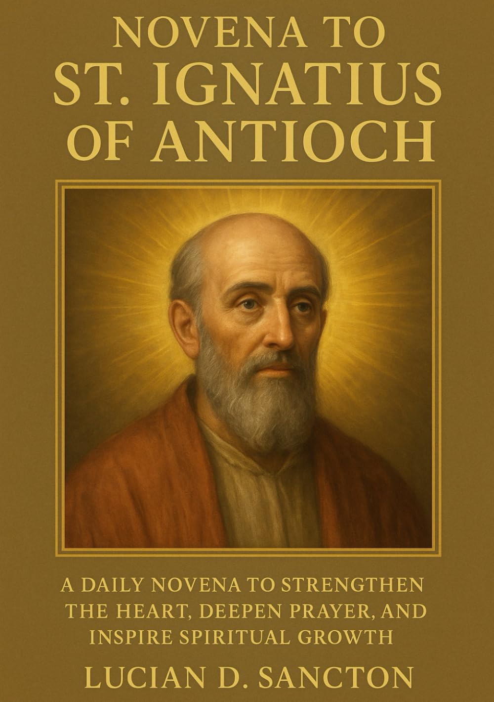 NOVENA TO ST. IGNATIUS OF ANTIOCH: A DAILY NOVENA TO STRENGTHEN THE HEART, DEEPEN PRAYER, AND INSPIRE SPIRITUAL GROWTH
