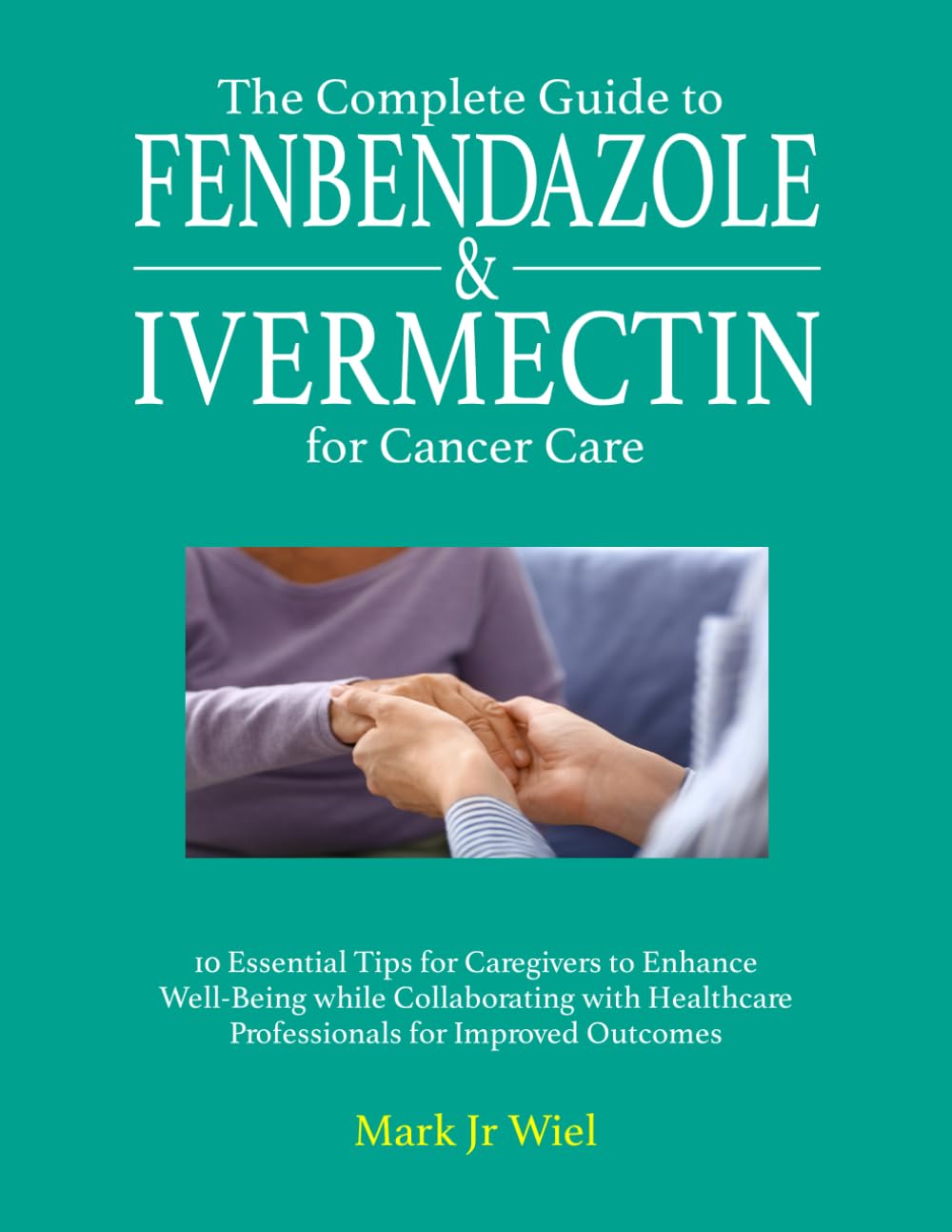 The Complete Guide to Fenbendazole & Ivermectin for Cancer Care: 10 Essential Tips for Caregivers to Enhance Well-Being while Collaborating with Healthcare Professionals for Improved Outcomes