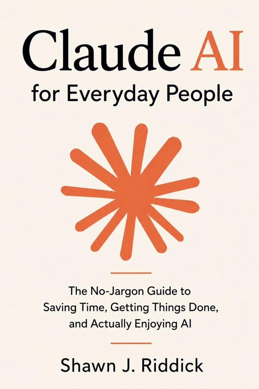 Claude AI for Everyday People: The No-Jargon Guide to Saving Time, Getting Things Done, and Actually Enjoying AI
