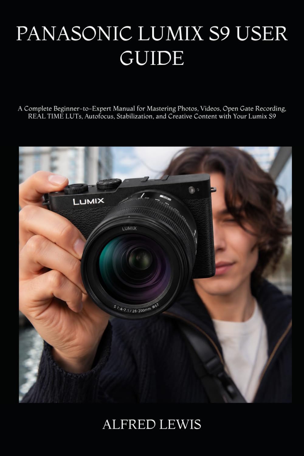 PANASONIC LUMIX S9 USER GUIDE: A Complete Beginner-to-Expert Manual for Mastering Photos, Videos, Open Gate Recording, REAL TIME LUTs, Autofocus, Stabilization, and Creative Content with Your Lumix S9
