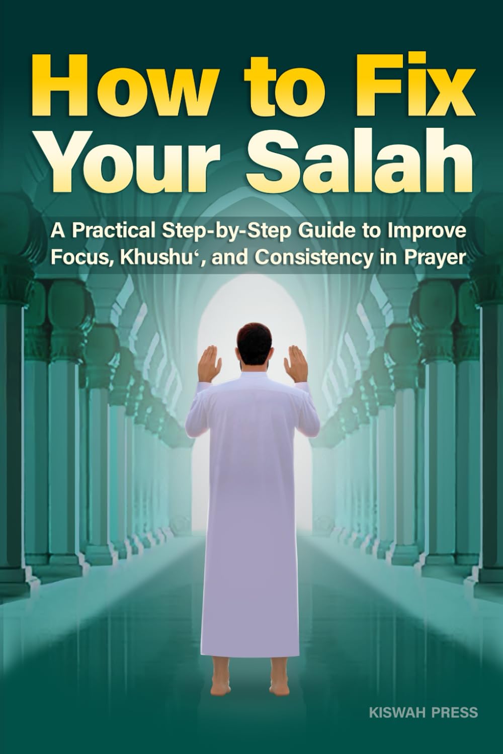 How to Fix Your Salah: A Practical Step-by-Step Guide to Improve Focus, Khushu‘, and Consistency in Prayer for Muslims Seeking Meaningful Salat