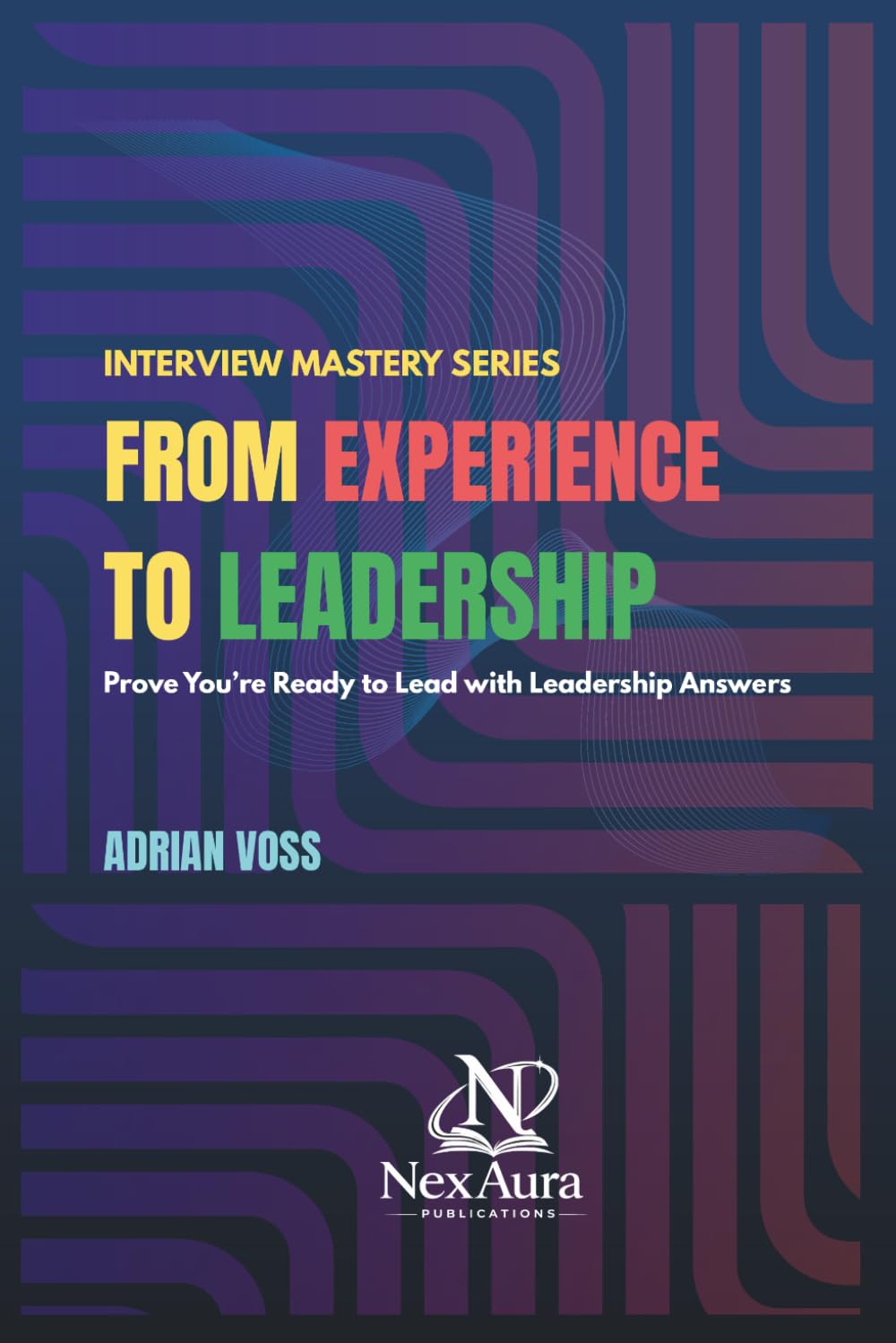 FROM EXPERIENCE TO LEADERSHIP: Prove You’re Ready to Lead with Leadership Answers (Interview Mastery Series)