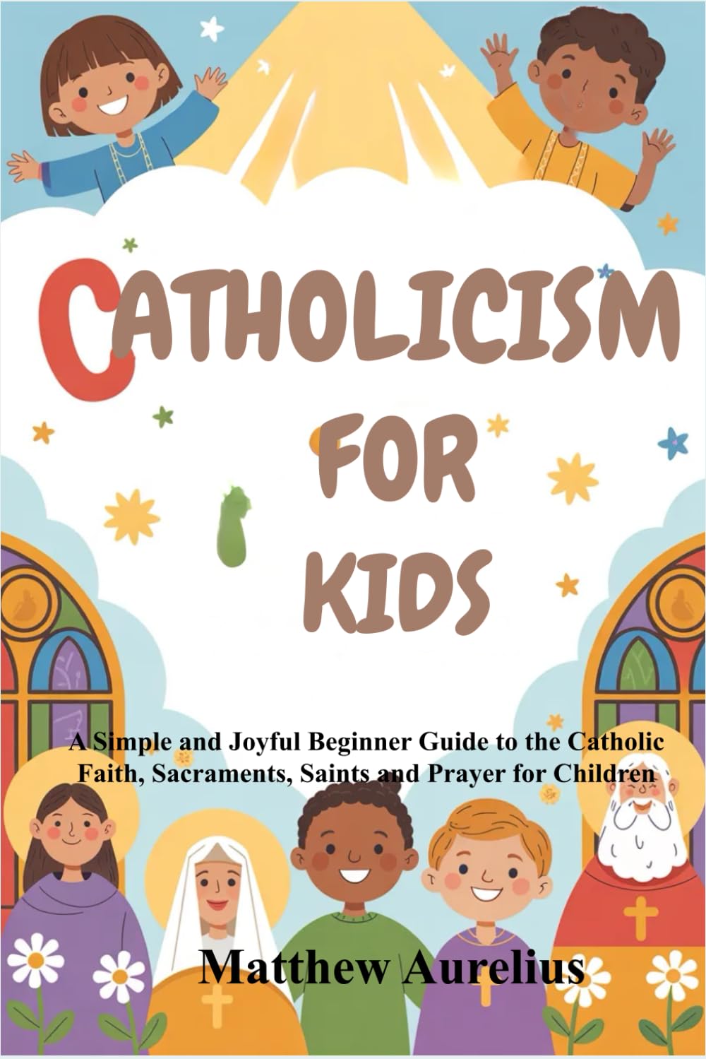 CATHOLICISM FOR KIDS: A Simple and Joyful Beginner Guide to the Catholic Faith, Sacraments, Saints and Prayer for Children