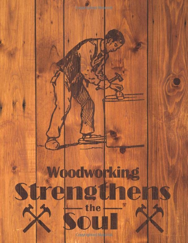 Woodworking Strengthens the Soul: A Woodworking Journal to log projects, methods, notes, and...